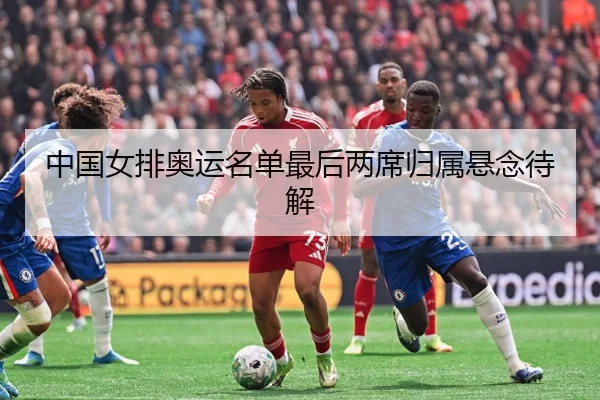 中国女排奥运名单最后两席归属悬念待解
